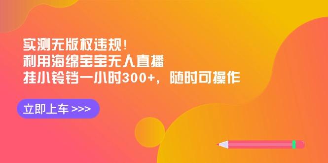 实测无版权违规！利用海绵宝宝无人直播，挂小铃铛一小时300+，随时可操作-小艾项目网
