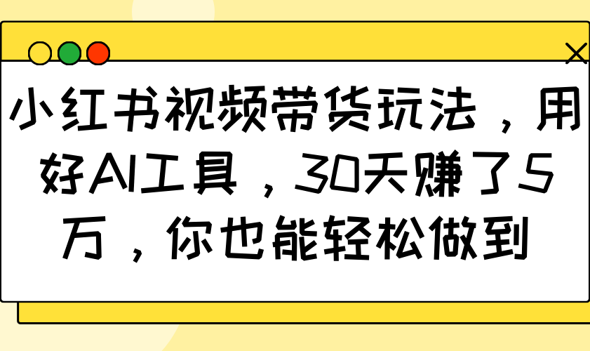 小红书视频带货玩法，用好AI工具，30天赚了5万，你也能轻松做到-小艾项目网