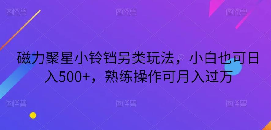 磁力聚星小铃铛另类玩法，小白也可日入500+，熟练操作可月入过万-小艾项目网
