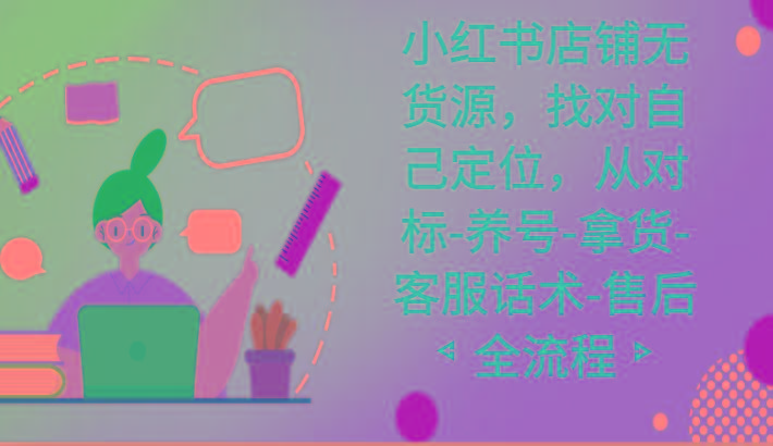 小红书店铺无货源课程，找对自己定位，从对标-养号-拿货-客服话术-售后全流程-小艾项目网