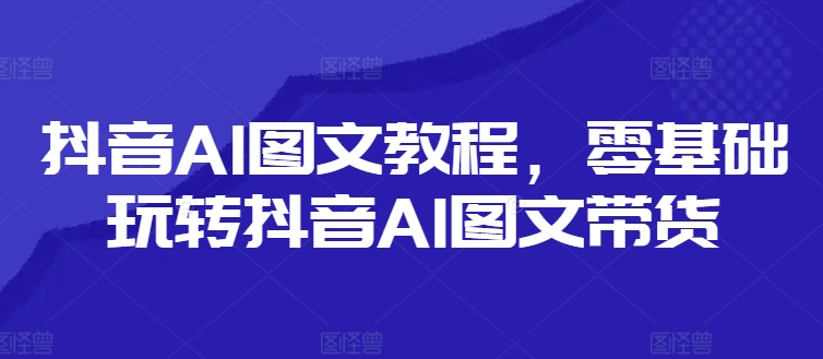 抖音AI图文教程，零基础玩转抖音AI图文带货-小艾项目网
