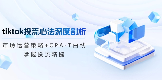 tiktok投流心法深度剖析：市场运营策略+CPA-T曲线，掌握投流精髓-小艾项目网