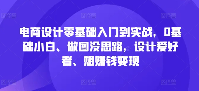 电商设计零基础入门到实战，0基础小白、做图没思路，设计爱好者、想赚钱变现-小艾项目网