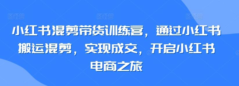 小红书混剪带货训练营，通过小红书搬运混剪，实现成交，开启小红书电商之旅-小艾项目网