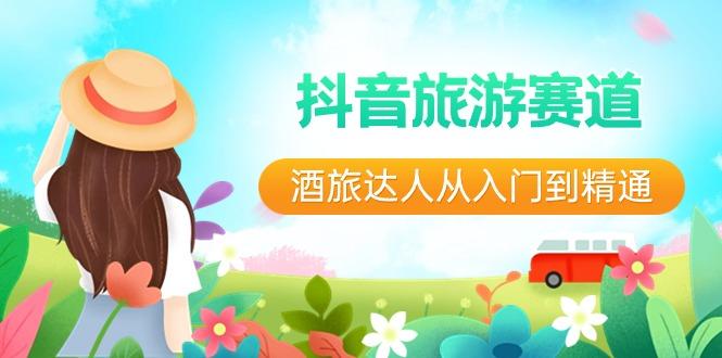 抖音旅游赛道酒旅达人从入门到精通：直播+短视频+旅游 未来5年风口-小艾项目网