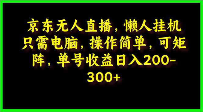 (9973期)京东无人直播，电脑挂机，操作简单，懒人专属，可矩阵操作 单号日入200-300-小艾项目网