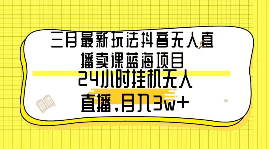 三月最新玩法抖音无人直播卖课蓝海项目，24小时无人直播，月入3w+-小艾项目网