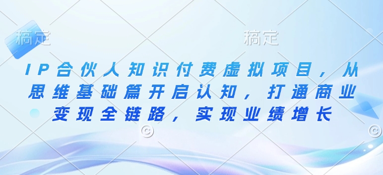 IP合伙人知识付费虚拟项目，从思维基础篇开启认知，打通商业变现全链路，实现业绩增长-小艾项目网