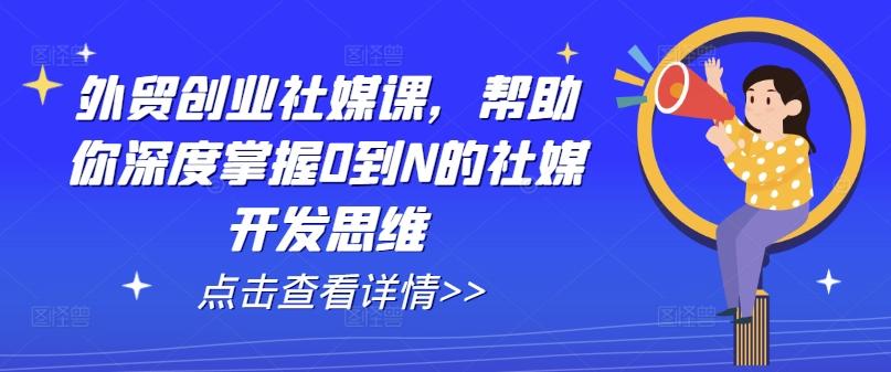 外贸创业社媒课，帮助你深度掌握0到N的社媒开发思维-小艾项目网