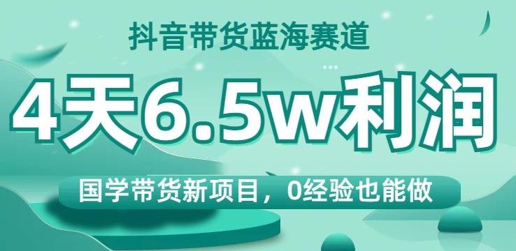 抖音带货蓝海赛道，国学带货新项目，0经验也能做，4天6.5w利润【揭秘】-小艾项目网
