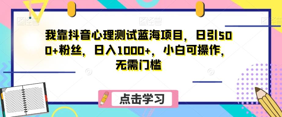 我靠抖音心理测试蓝海项目，日引500+粉丝，日入1000+，小白可操作，无需门槛（附3G素材）-小艾项目网