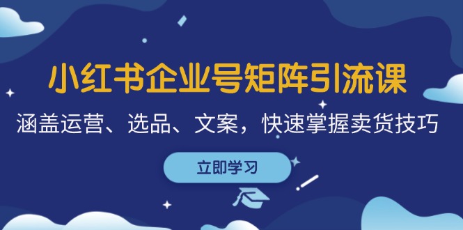 小红书企业号矩阵引流课，涵盖运营、选品、文案，快速掌握卖货技巧-小艾项目网