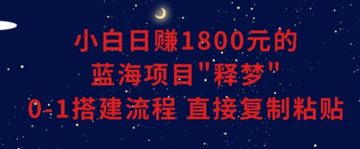小白能日赚1800元的蓝海项目”释梦”0-1搭建流程可直接复制粘贴长期做【揭秘】-小艾项目网