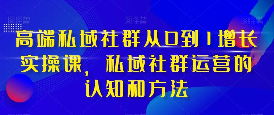 高端私域社群从0到1增长实操课，私域社群运营的认知和方法-小艾项目网