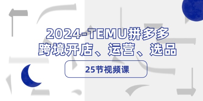 2024-TEMU拼多多·跨境开店、运营、选品(25节视频课-小艾项目网