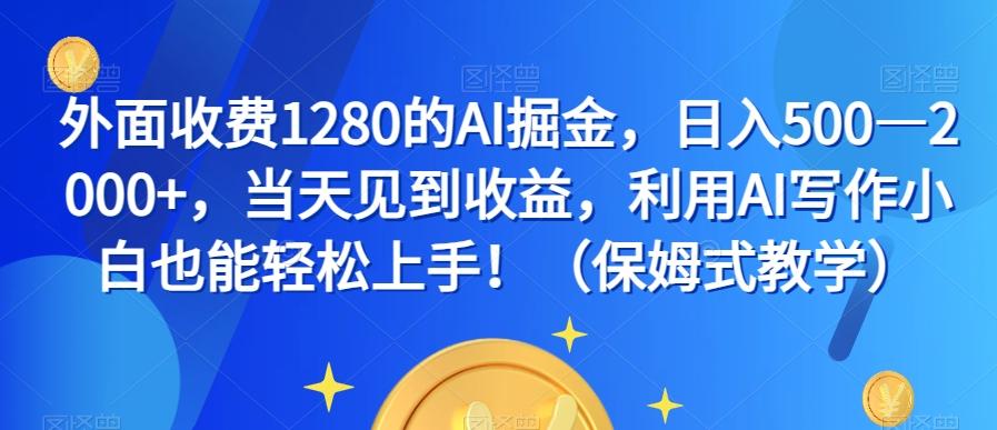 外面收费1280的AI掘金，日入500—2000+，当天见到收益，利用AI写作小白也能轻松上手！（保姆式教学）-小艾项目网