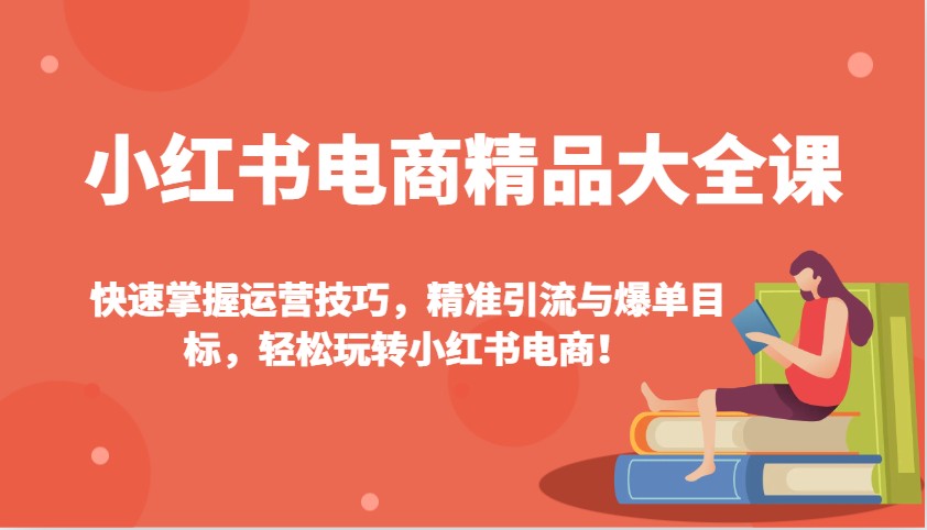 小红书电商精品大全课：快速掌握运营技巧，精准引流与爆单目标，轻松玩转小红书电商！-小艾项目网