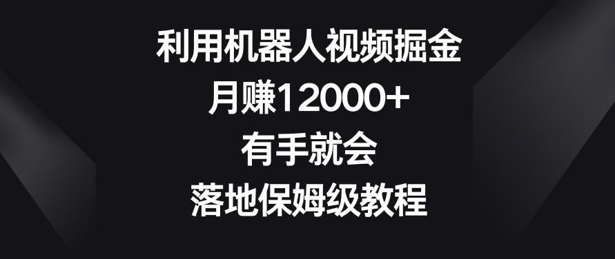 利用机器人视频掘金，月赚12000+，有手就会，落地保姆级教程【揭秘】-小艾项目网