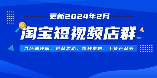 淘宝短视频店群(更新2024年2月)含店铺注册、选品思路、视频素材、上传…-小艾项目网