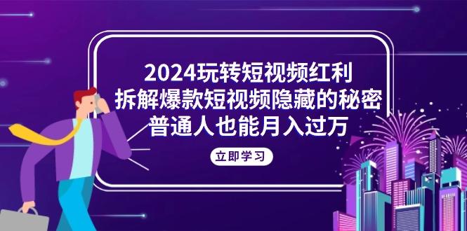2024玩转短视频红利，拆解爆款短视频隐藏的秘密，普通人也能月入过万-小艾项目网