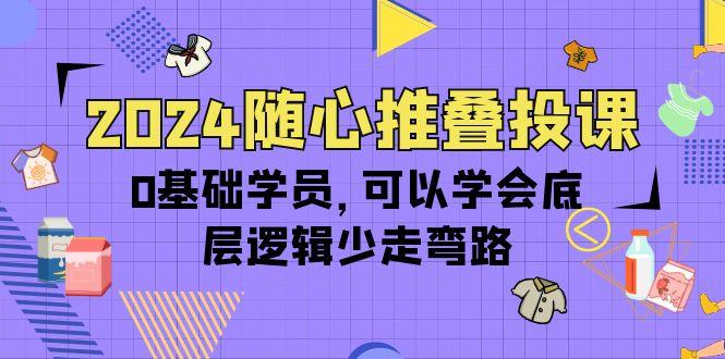 (10017期)2024随心推叠投课，0基础学员，可以学会底层逻辑少走弯路(14节)-小艾项目网