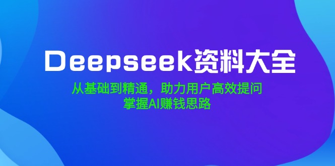 Deepseek资料大全，从基础到精通，助力用户高效提问，掌握AI赚钱思路-小艾项目网