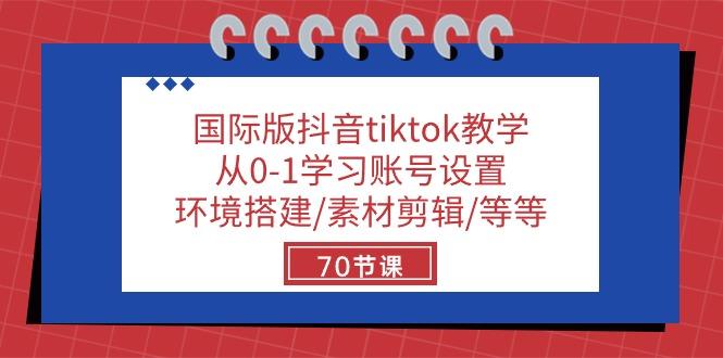 国际版抖音tiktok教学：从0-1学习账号设置/环境搭建/素材剪辑/等等/70节-小艾项目网