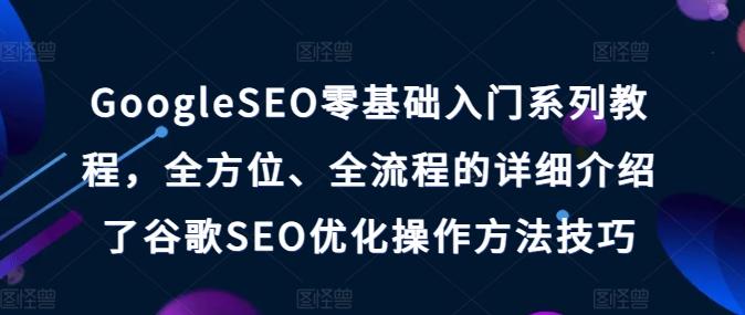 GoogleSEO零基础入门系列教程，全方位、全流程的详细介绍了谷歌SEO优化操作方法技巧-小艾项目网