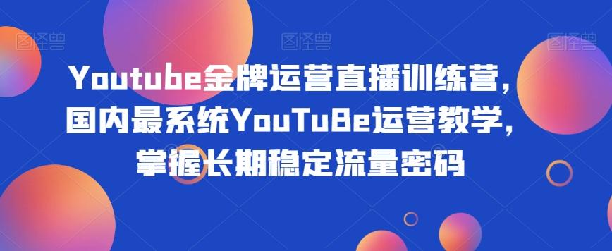 Youtube金牌运营直播训练营，国内最系统YouTuBe运营教学，掌握长期稳定流量密码-小艾项目网