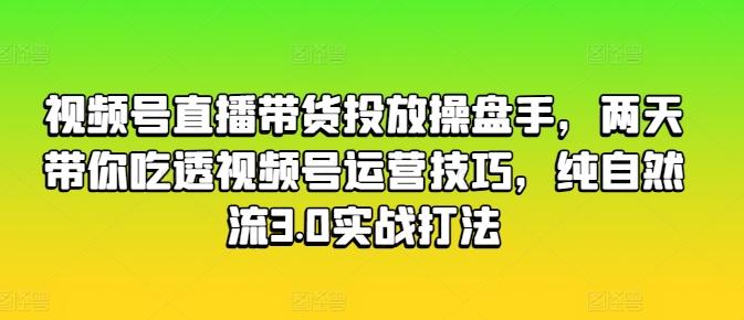 视频号直播带货投放操盘手，两天带你吃透视频号运营技巧，纯自然流3.0实战打法-小艾项目网