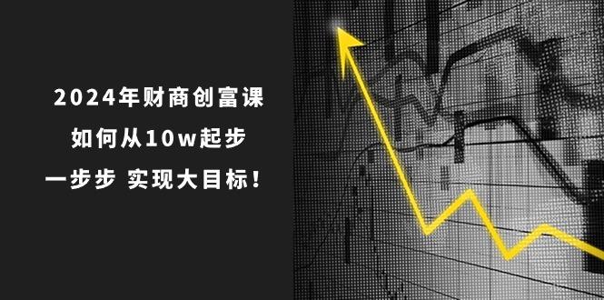 2024年 财商-创富课：如何从10w起步，一步步 实现大目标！-小艾项目网