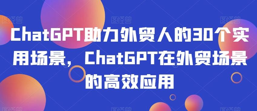 ChatGPT助力外贸人的30个实用场景，ChatGPT在外贸场景的高效应用-小艾项目网