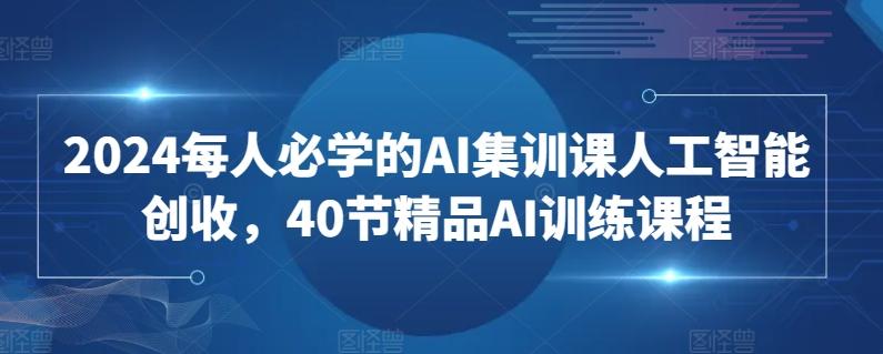 2024每人必学的AI集训课人工智能创收，40节精品AI训练课程-小艾项目网