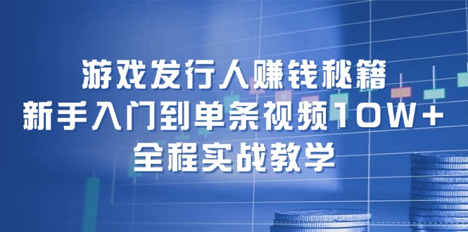 游戏发行人赚钱秘籍：新手入门到单条视频10W+，全程实战教学-小艾项目网