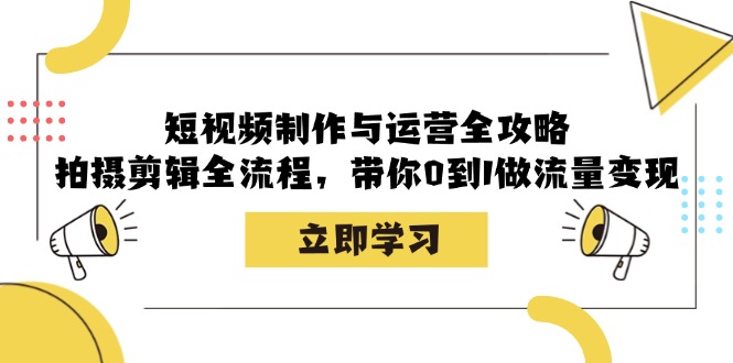 短视频制作与运营全攻略：拍摄剪辑全流程，带你0到1做流量变现-小艾项目网