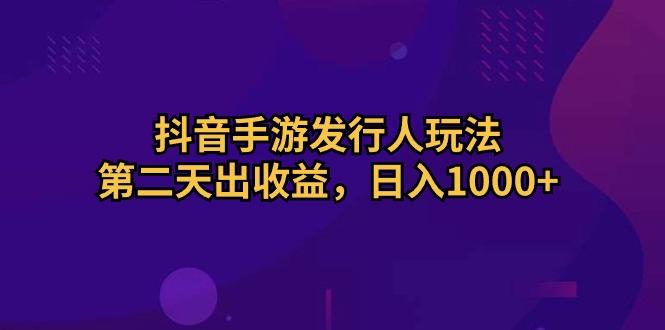 抖音手游发行人玩法，第二天出收益，日入1000+-小艾项目网