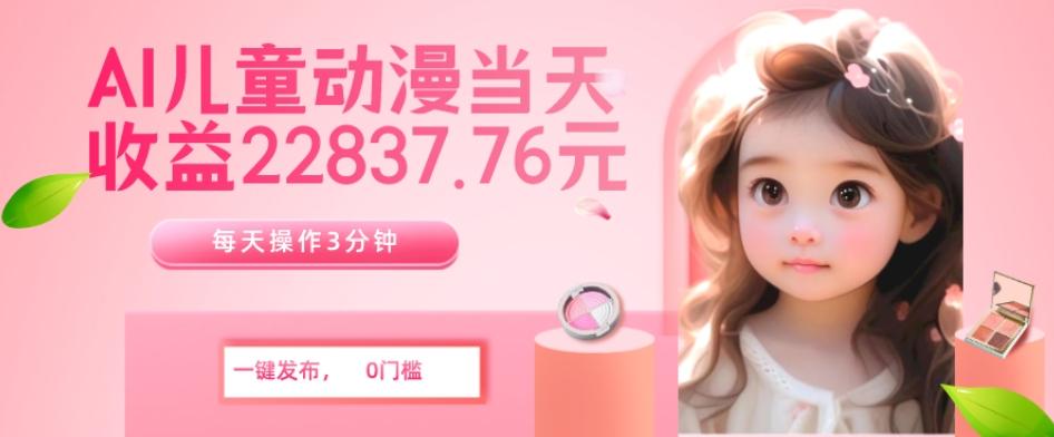 AI儿童动漫、当天收益22837.76元？每天仅需3分钟、无脑搬运、一键生成-小艾项目网