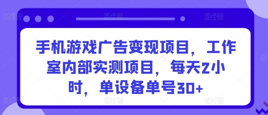 手机游戏广告变现项目，工作室内部实测项目，每天2小时，单设备单号30+【揭秘】-小艾项目网
