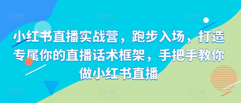 小红书直播实战营，跑步入场，打造专属你的直播话术框架，手把手教你做小红书直播-小艾项目网