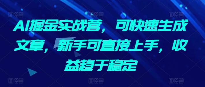 AI掘金实战营，可快速生成文章，新手可直接上手，收益趋于稳定-小艾项目网