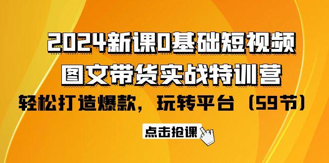 (9911期)2024新课0基础短视频+图文带货实战特训营：玩转平台，轻松打造爆款(59节)-小艾项目网