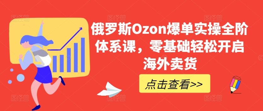 俄罗斯Ozon爆单实操全阶体系课，零基础轻松开启海外卖货-小艾项目网