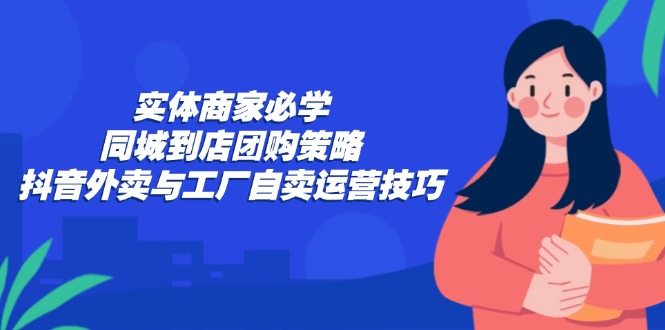 实体商家必学：同城到店团购策略：抖音外卖与工厂自卖运营技巧-小艾项目网