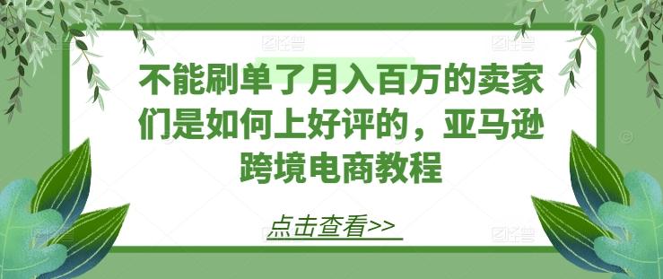 不能刷单了月入百万的卖家们是如何上好评的，亚马逊跨境电商教程-小艾项目网