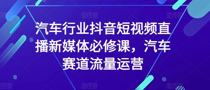 汽车行业抖音短视频直播新媒体必修课，汽车赛道流量运营-小艾项目网