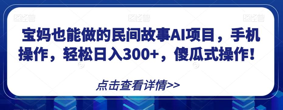 宝妈也能做的民间故事AI项目，手机操作，轻松日入300+，傻瓜式操作！【揭秘】-小艾项目网