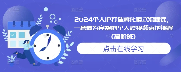 2024个人IP打造孵化模式流程课，一套最为完整的个人短视频落地课程(高阶班)-小艾项目网