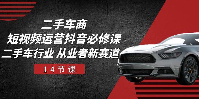 二手车商 短视频运营 抖音必修课，二手车行业 从业者新赛道(14节课-小艾项目网