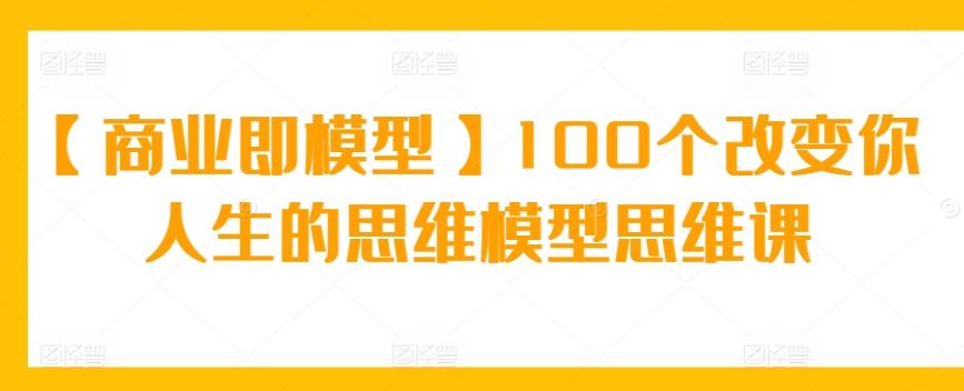 【商业即模型】100个改变你人生的思维模型思维课-小艾项目网