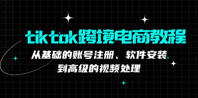 tiktok跨境电商教程：从基础的账号注册、软件安装，到高级的视频处理-小艾项目网